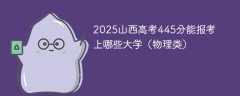 2025山西高考445分能报考上哪些大学（物理类）