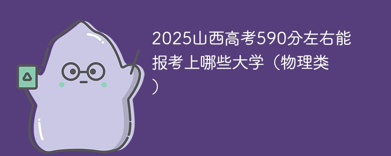 2025山西高考590分左右能报考上哪些大学（物理类）