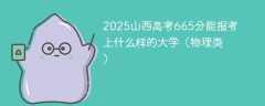 2025山西高考665分能报考上什么样的大学（物理类）