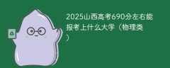 2025山西高考690分左右能报考上什么大学（物理类）