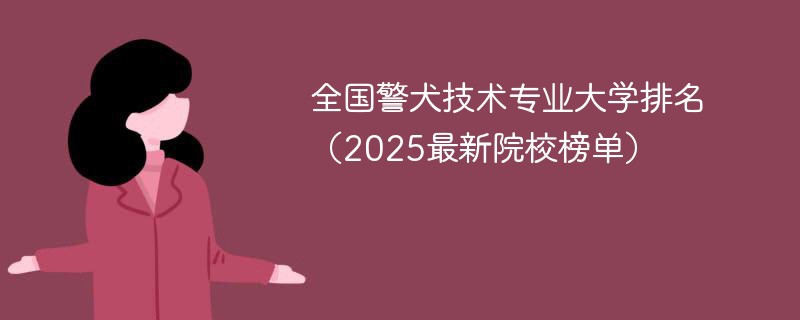 全国警犬技术专业大学排名（2025最新院校榜单）