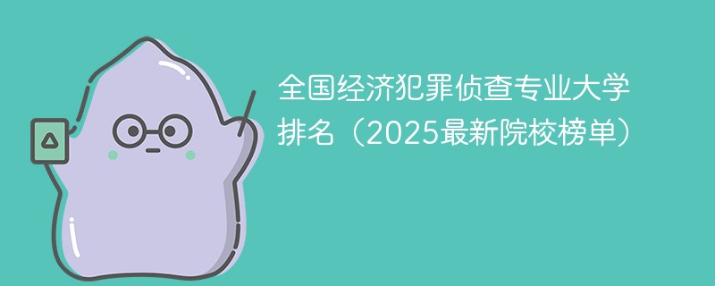 全国经济犯罪侦查专业大学排名（2025最新院校榜单）