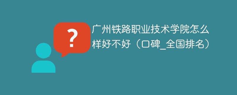 广州铁路职业技术学院怎么样好不好（口碑_全国排名）