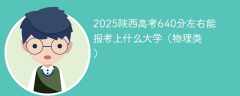 2025陕西高考640分左右能报考上什么大学（物理类）
