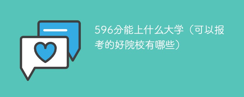 596分能上什么大学（可以报考的好院校有哪些）