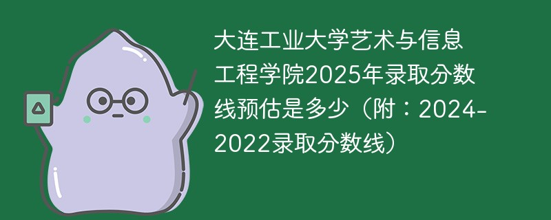 大连工业大学艺术与信息工程学院2025年录取分数线预估是多少（附：2024-2022录取分数线）
