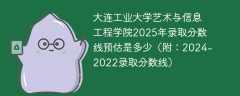 大连工业大学艺术与信息工程学院2025年录取分数线预估是多少（附：2024-2022录取分数线）