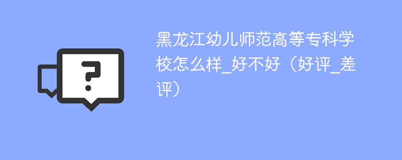黑龙江幼儿师范高等专科学校怎么样_好不好（好评_差评）