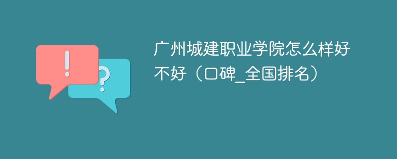 广州城建职业学院怎么样好不好（口碑_全国排名）