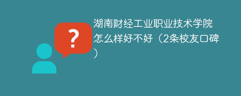 湖南财经工业职业技术学院怎么样好不好（2条校友口碑）