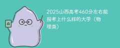 2025山西高考460分左右能报考上什么样的大学（物理类）