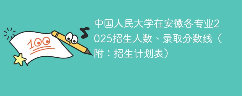 中国人民大学在安徽各专业2025招生人数、录取分数线（附：招生计划表）