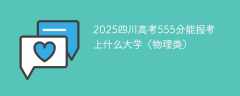 2025四川高考555分能报考上什么大学（物理类）