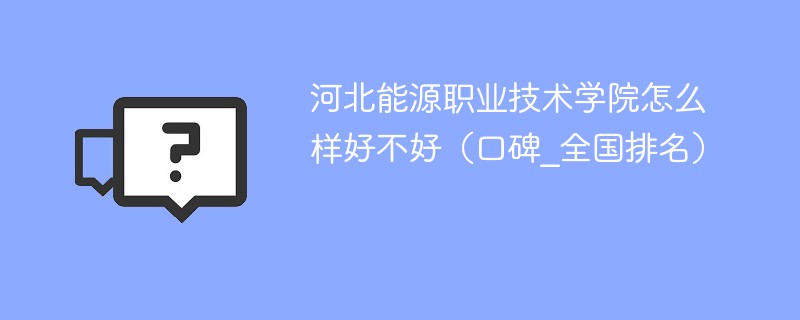 河北能源职业技术学院怎么样好不好（口碑_全国排名）