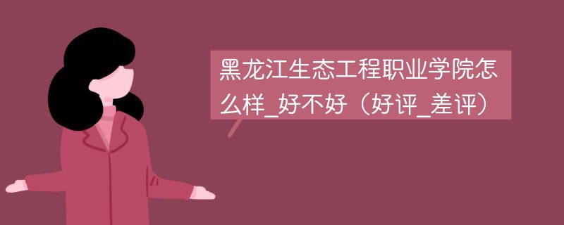 黑龙江生态工程职业学院怎么样_好不好（好评_差评）