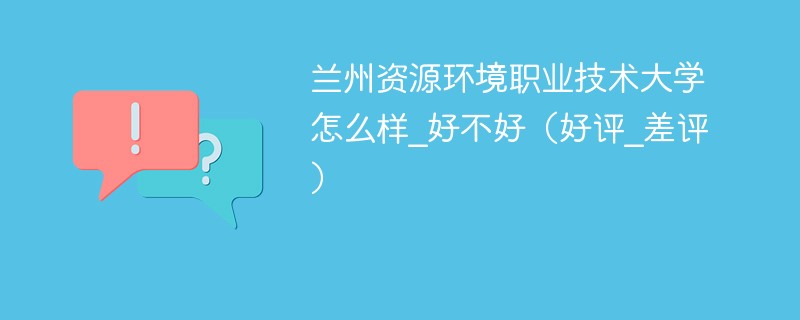 兰州资源环境职业技术大学怎么样_好不好（好评_差评）