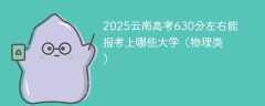 2025云南高考630分左右能报考上哪些大学（物理类）