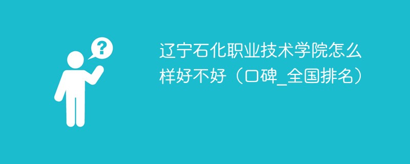 辽宁石化职业技术学院怎么样好不好（口碑_全国排名）