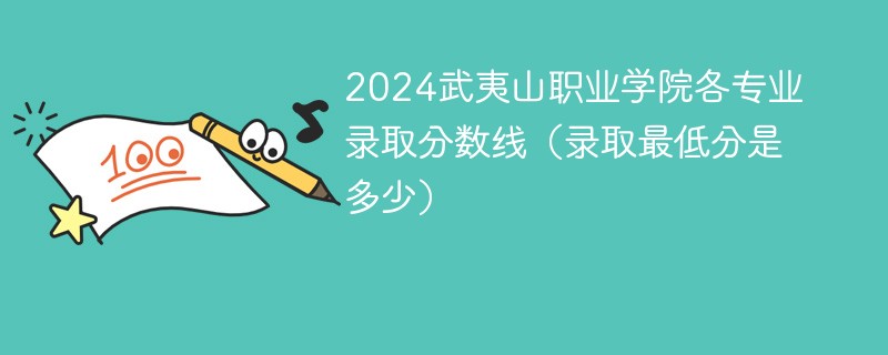2024武夷山职业学院各专业录取分数线（录取最低分是多少）