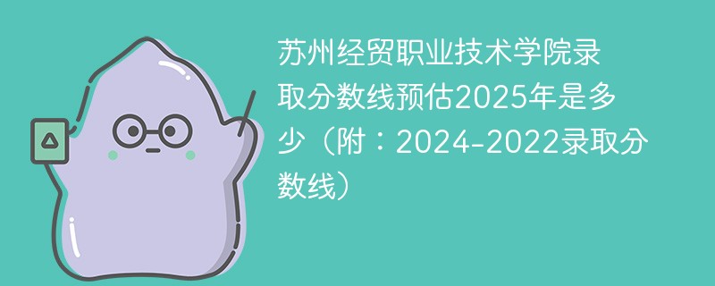 苏州经贸职业技术学院录取分数线预估2025年是多少（附：2024-2022录取分数线）