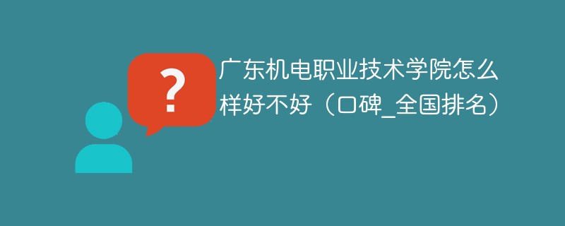 广东机电职业技术学院怎么样好不好（口碑_全国排名）