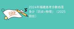 2024年福建高考分数线是多少「历史+物理」（2025预估）