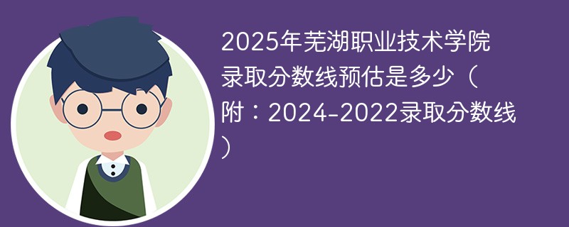 2025年芜湖职业技术学院录取分数线预估是多少（附：2024-2022录取分数线）