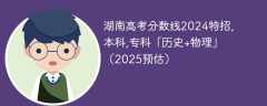 湖南高考分数线2024特招,本科,专科「历史+物理」（2025预估）