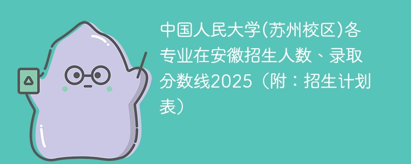 中国人民大学(苏州校区)各专业在安徽招生人数、录取分数线2025（附：招生计划表）