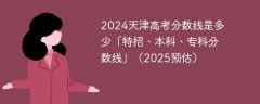 2024天津高考分数线是多少「特招、本科、专科分数线」（2025预估）