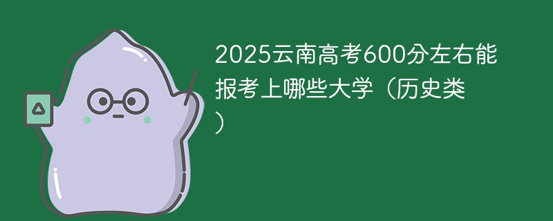 2025云南高考600分左右能报考上哪些大学（历史类）