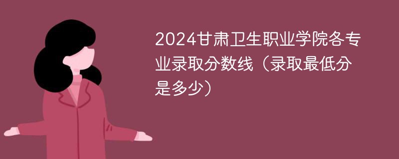 2024甘肃卫生职业学院各专业录取分数线（录取最低分是多少）