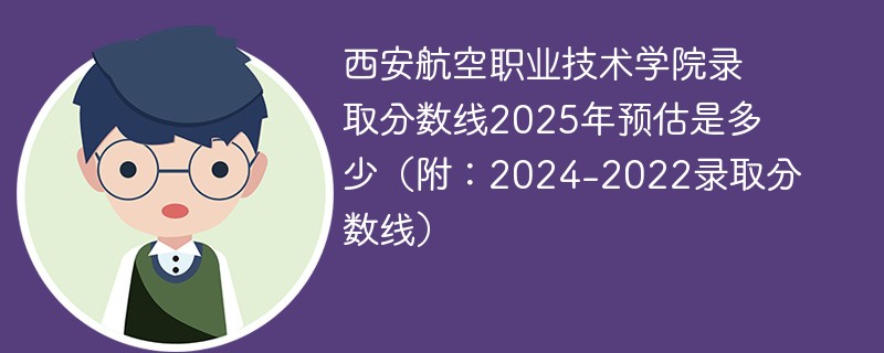 西安航空职业技术学院录取分数线2025年预估是多少（附：2024-2022录取分数线）