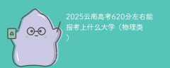 2025云南高考620分左右能报考上什么大学（物理类）