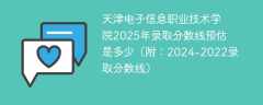 天津电子信息职业技术学院2025年录取分数线预估是多少（附：2024-2022录取分数线）