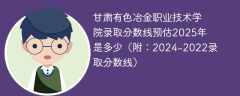 甘肃有色冶金职业技术学院录取分数线预估2025年是多少（附：2024-2022录取分数线）