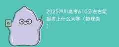 2025四川高考610分左右能报考上什么大学（物理类）