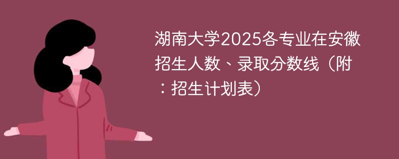 湖南大学2025各专业在安徽招生人数、录取分数线（附：招生计划表）
