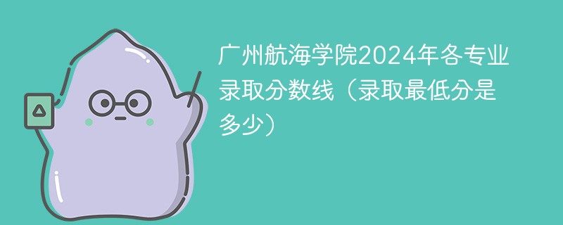 广州航海学院2024年各专业录取分数线（录取最低分是多少）