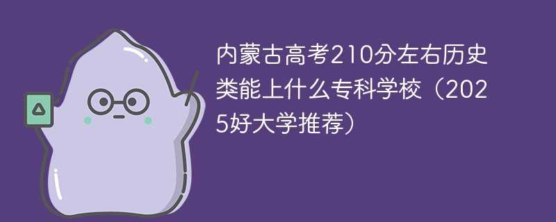 内蒙古高考210分左右历史类能上什么专科学校（2025好大学推荐）