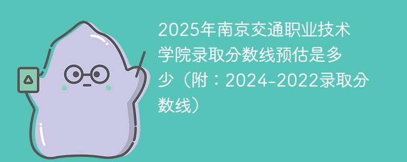 2025年南京交通职业技术学院录取分数线预估是多少（附：2024-2022录取分数线）