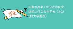 内蒙古高考170分左右历史类能上什么专科学校（2025好大学推荐）