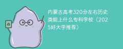 内蒙古高考320分左右历史类能上什么专科学校（2025好大学推荐）