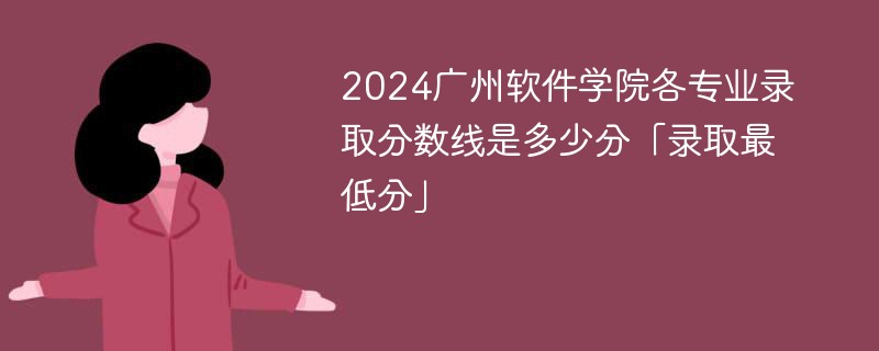 2024广州软件学院各专业录取分数线是多少分「录取最低分」