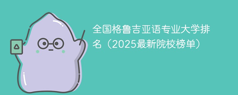 全国格鲁吉亚语专业大学排名（2025最新院校榜单）