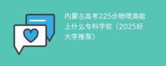 内蒙古高考225分物理类能上什么专科学校（2025好大学推荐）