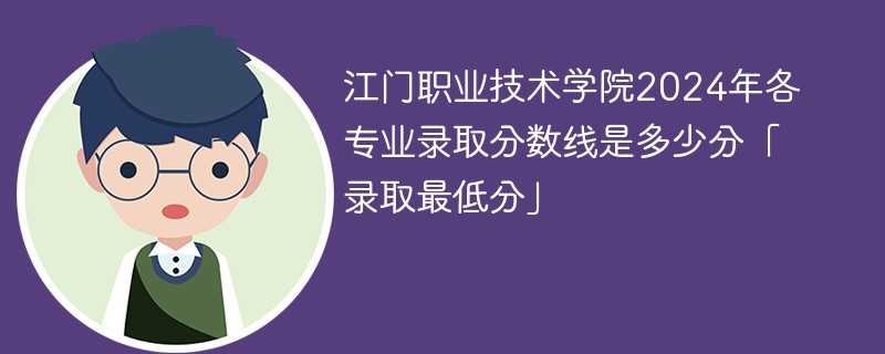 江门职业技术学院2024年各专业录取分数线是多少分「录取最低分」