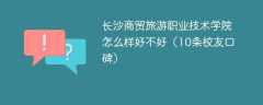 长沙商贸旅游职业技术学院怎么样好不好（10条校友口碑）