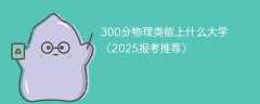 300分物理类能上什么大学（2025报考推荐）