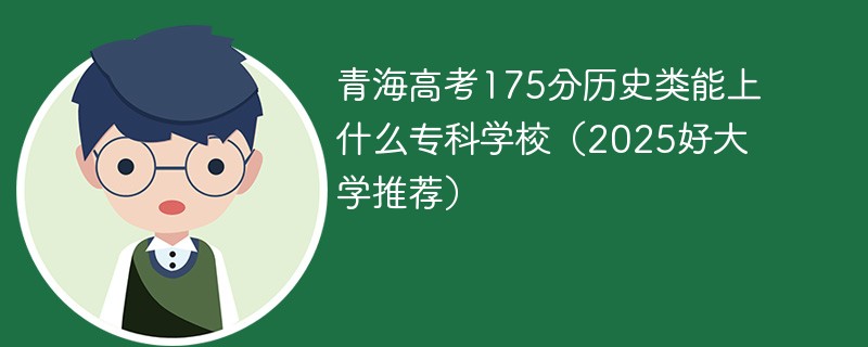青海高考175分历史类能上什么专科学校（2025好大学推荐）